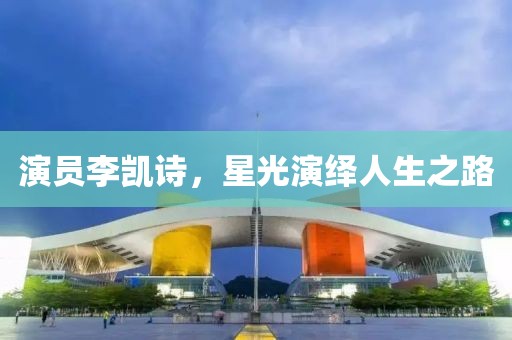 演员李凯诗，星光演绎人生之路