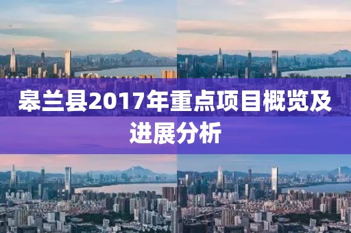 皋兰县2017年重点项目概览及进展分析