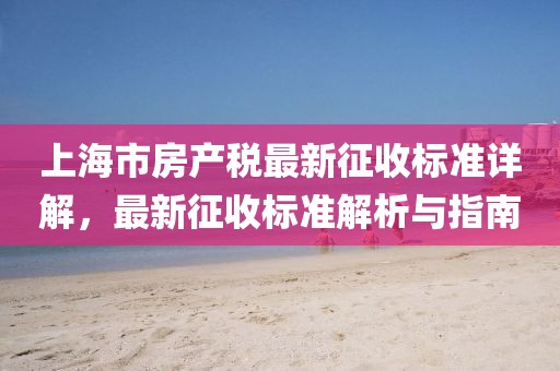上海市房产税最新征收标准详解，最新征收标准解析与指南