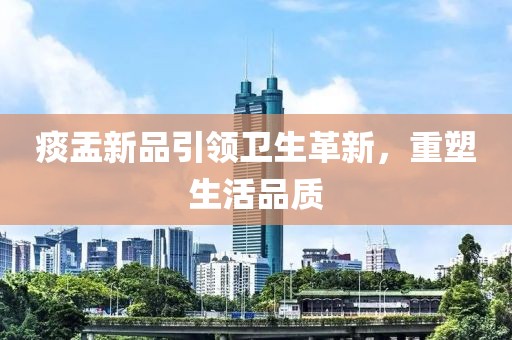 痰盂新品引领卫生革新，重塑生活品质