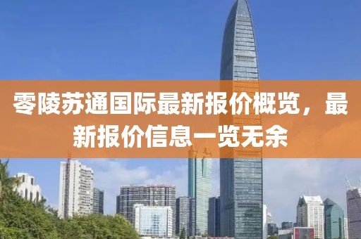 零陵苏通国际最新报价概览，最新报价信息一览无余