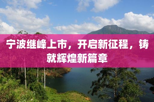 宁波继峰上市，开启新征程，铸就辉煌新篇章