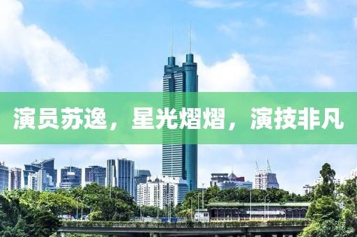 演员苏逸，星光熠熠，演技非凡