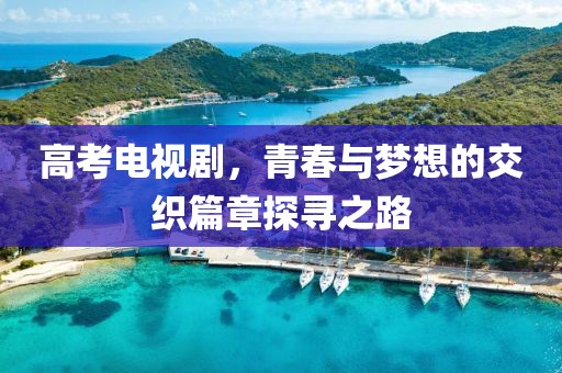 高考电视剧，青春与梦想的交织篇章探寻之路