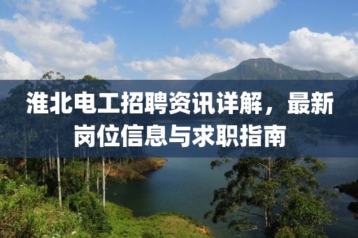 淮北电工招聘资讯详解，最新岗位信息与求职指南