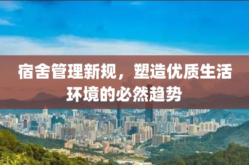 宿舍管理新规，塑造优质生活环境的必然趋势