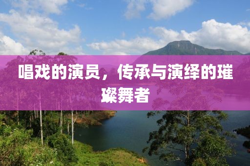 唱戏的演员，传承与演绎的璀璨舞者