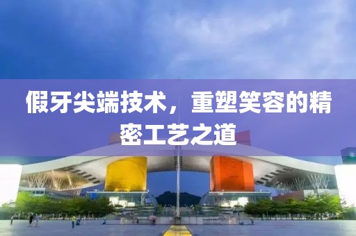 假牙尖端技术，重塑笑容的精密工艺之道