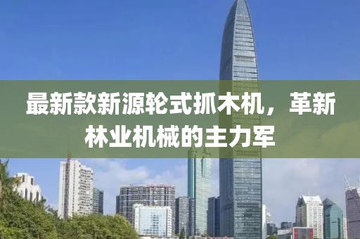 最新款新源轮式抓木机，革新林业机械的主力军
