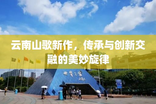 云南山歌新作，传承与创新交融的美妙旋律