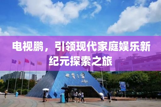 电视鹏，引领现代家庭娱乐新纪元探索之旅