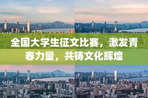 全国大学生征文比赛，激发青春力量，共铸文化辉煌