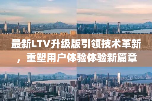 最新LTV升级版引领技术革新，重塑用户体验体验新篇章