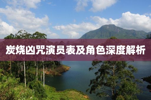 炭烧凶咒演员表及角色深度解析