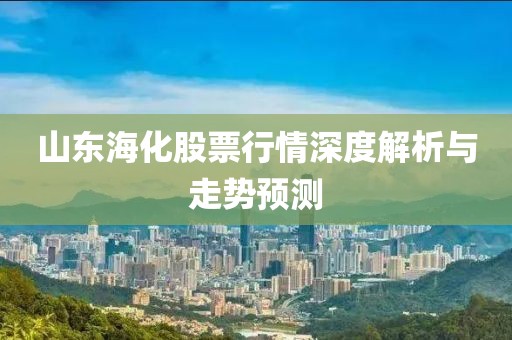山东海化股票行情深度解析与走势预测