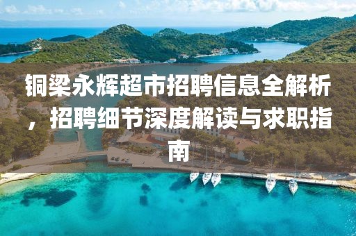 铜梁永辉超市招聘信息全解析，招聘细节深度解读与求职指南