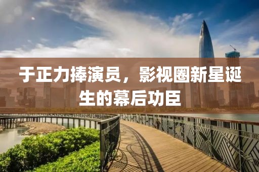 于正力捧演员，影视圈新星诞生的幕后功臣
