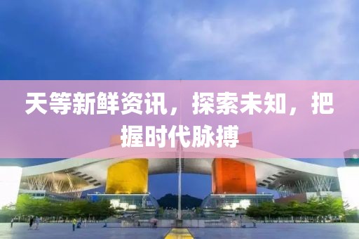 天等新鲜资讯，探索未知，把握时代脉搏