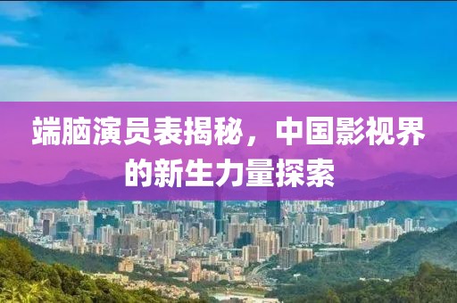 端脑演员表揭秘，中国影视界的新生力量探索