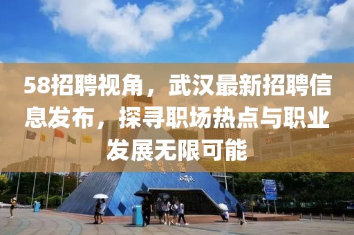 58招聘视角，武汉最新招聘信息发布，探寻职场热点与职业发展无限可能