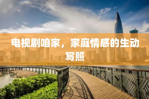 电视剧咱家，家庭情感的生动写照