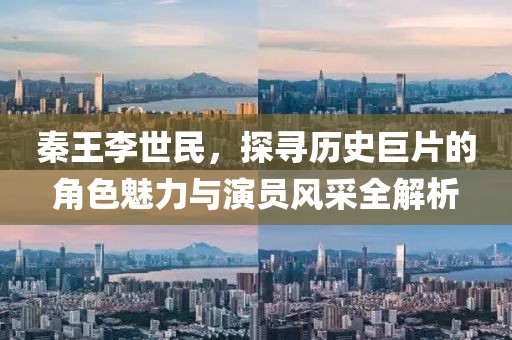 秦王李世民，探寻历史巨片的角色魅力与演员风采全解析
