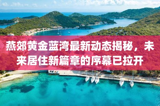 燕郊黄金蓝湾最新动态揭秘，未来居住新篇章的序幕已拉开