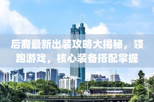 后裔最新出装攻略大揭秘，领跑游戏，核心装备搭配掌握