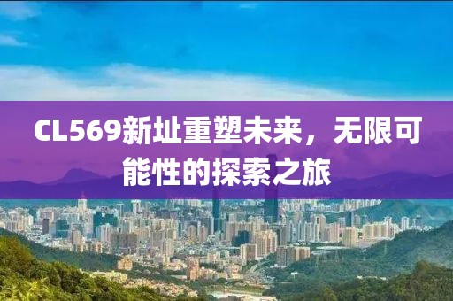 CL569新址重塑未来，无限可能性的探索之旅