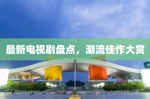 最新电视剧盘点，潮流佳作大赏