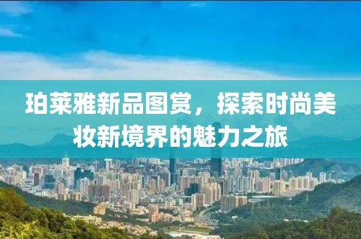 珀莱雅新品图赏，探索时尚美妆新境界的魅力之旅