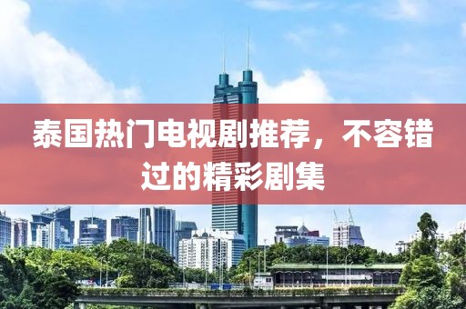 泰国热门电视剧推荐，不容错过的精彩剧集