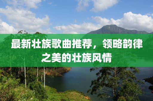 最新壮族歌曲推荐，领略韵律之美的壮族风情