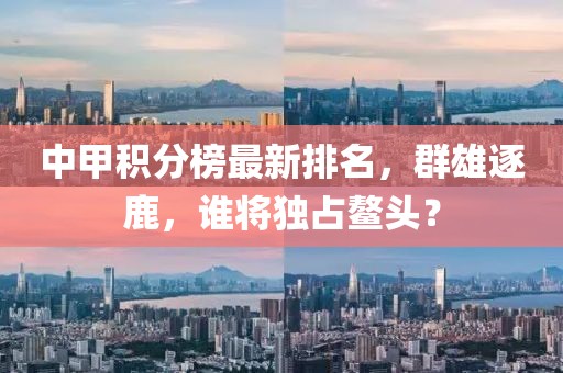 中甲积分榜最新排名，群雄逐鹿，谁将独占鳌头？
