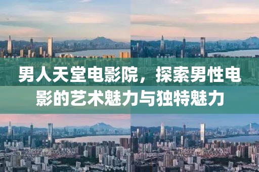 男人天堂电影院，探索男性电影的艺术魅力与独特魅力