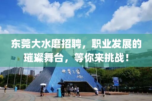 东莞大水磨招聘，职业发展的璀璨舞台，等你来挑战！