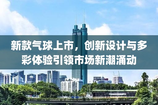 新款气球上市，创新设计与多彩体验引领市场新潮涌动