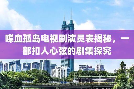 喋血孤岛电视剧演员表揭秘，一部扣人心弦的剧集探究