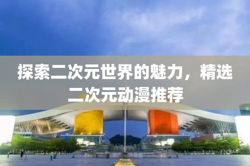 探索二次元世界的魅力，精选二次元动漫推荐