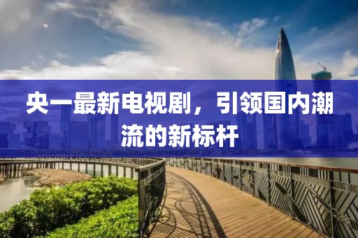 央一最新电视剧，引领国内潮流的新标杆