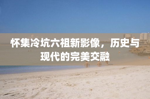怀集冷坑六祖新影像，历史与现代的完美交融