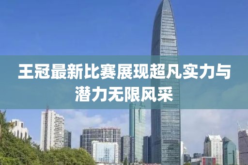 王冠最新比赛展现超凡实力与潜力无限风采
