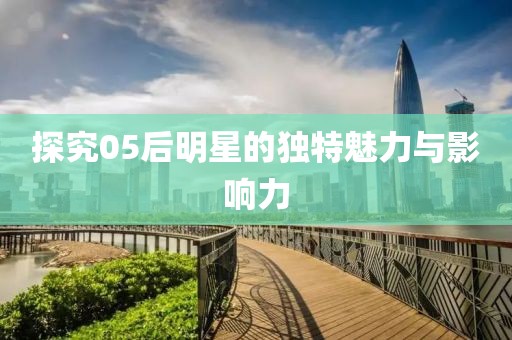 探究05后明星的独特魅力与影响力