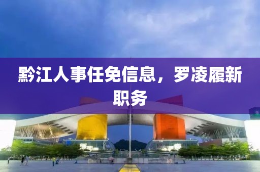 黔江人事任免信息，罗凌履新职务