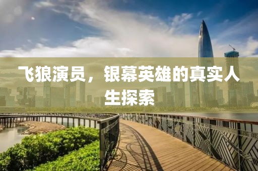 飞狼演员，银幕英雄的真实人生探索