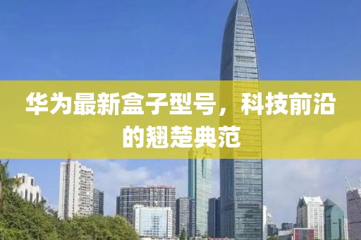 华为最新盒子型号，科技前沿的翘楚典范