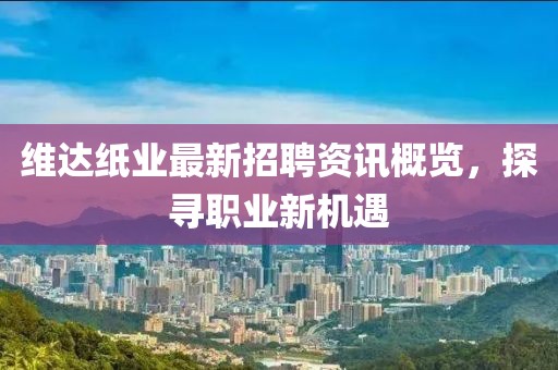 维达纸业最新招聘资讯概览，探寻职业新机遇