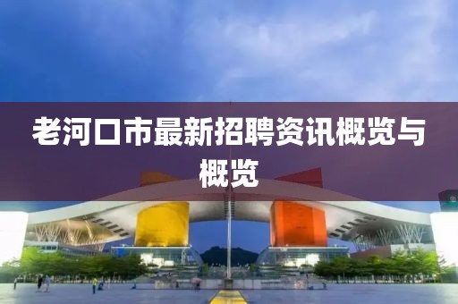 老河口市最新招聘资讯概览与概览