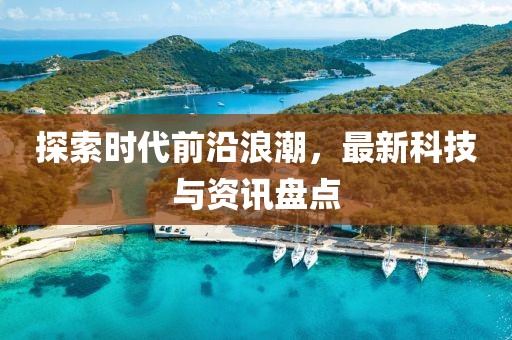 探索时代前沿浪潮，最新科技与资讯盘点