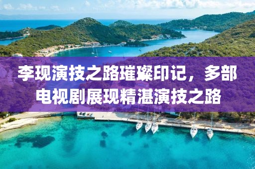 李现演技之路璀璨印记，多部电视剧展现精湛演技之路